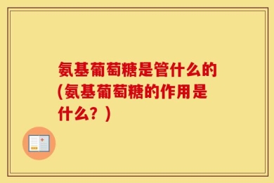 氨基葡萄糖是管什么的(氨基葡萄糖的作用是什么？)