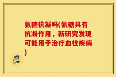 氨糖抗凝吗(氨糖具有抗凝作用，新研究发现可能用于治疗血栓疾病)