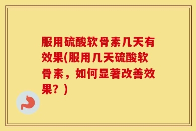 服用硫酸软骨素几天有效果(服用几天硫酸软骨素，如何显著改善效果？)