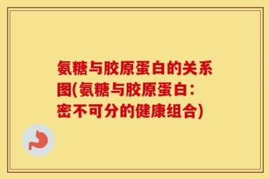 氨糖与胶原蛋白的关系图(氨糖与胶原蛋白：密不可分的健康组合)