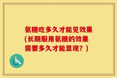 氨糖吃多久才能见效果(长期服用氨糖的效果需要多久才能显现？)