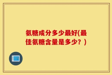 氨糖成分多少最好(最佳氨糖含量是多少？)