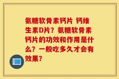 氨糖软骨素钙片 钙维生素D片？氨糖软骨素钙片的功效和作用是什么？一般吃多久才会有效果？