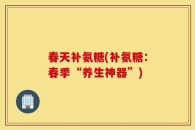 春天补氨糖(补氨糖：春季“养生神器”)