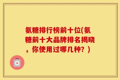 氨糖排行榜前十位(氨糖前十大品牌排名揭晓，你使用过哪几种？)