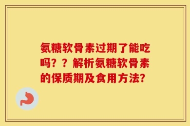 氨糖软骨素过期了能吃吗？？解析氨糖软骨素的保质期及食用方法？