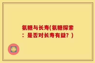 氨糖与长寿(氨糖探索：是否对长寿有益？)