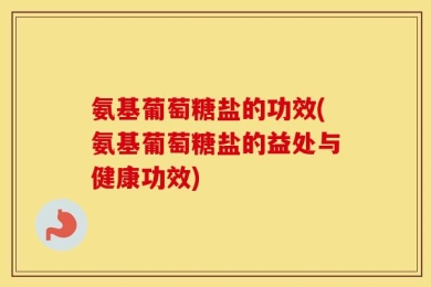 氨基葡萄糖盐的功效(氨基葡萄糖盐的益处与健康功效)