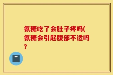 氨糖吃了会肚子疼吗(氨糖会引起腹部不适吗？