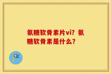 氨糖软骨素片vi？氨糖软骨素是什么？