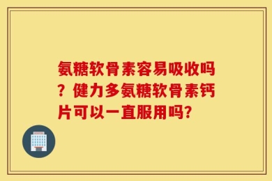 氨糖软骨素容易吸收吗？健力多氨糖软骨素钙片可以一直服用吗？