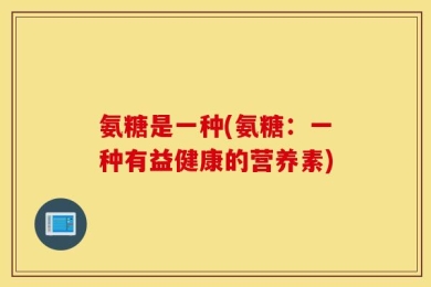氨糖是一种(氨糖：一种有益健康的营养素)