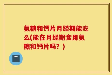 氨糖和钙片月经期能吃么(能在月经期食用氨糖和钙片吗？)