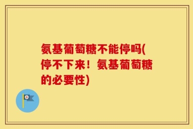 氨基葡萄糖不能停吗(停不下来！氨基葡萄糖的必要性)