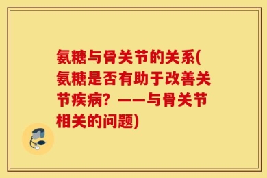 氨糖与骨关节的关系(氨糖是否有助于改善关节疾病？——与骨关节相关的问题)