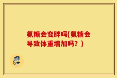 氨糖会变胖吗(氨糖会导致体重增加吗？)