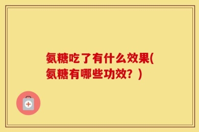 氨糖吃了有什么效果(氨糖有哪些功效？)