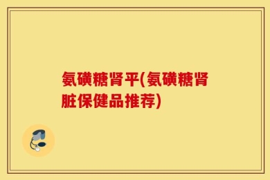 氨磺糖肾平(氨磺糖肾脏保健品推荐)
