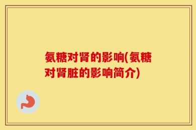 氨糖对肾的影响(氨糖对肾脏的影响简介)