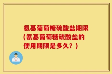氨基葡萄糖硫酸盐期限(氨基葡萄糖硫酸盐的使用期限是多久？)