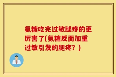 氨糖吃完过敏腿疼的更厉害了(氨糖反而加重过敏引发的腿疼？)