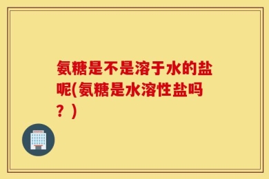 氨糖是不是溶于水的盐呢(氨糖是水溶性盐吗？)