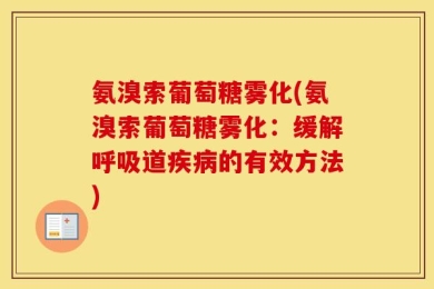 氨溴索葡萄糖雾化(氨溴索葡萄糖雾化：缓解呼吸道疾病的有效方法)