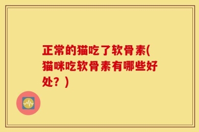 正常的猫吃了软骨素(猫咪吃软骨素有哪些好处？)