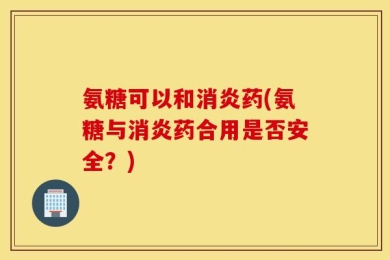 氨糖可以和消炎药(氨糖与消炎药合用是否安全？)