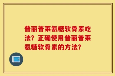 普丽普莱氨糖软骨素吃法？正确使用普丽普莱氨糖软骨素的方法？