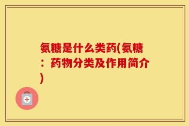 氨糖是什么类药(氨糖：药物分类及作用简介)