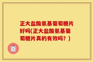 正大盐酸氨基葡萄糖片好吗(正大盐酸氨基葡萄糖片真的有效吗？)