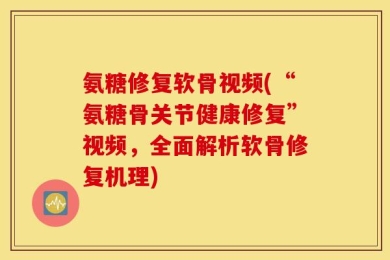 氨糖修复软骨视频(“氨糖骨关节健康修复”视频，全面解析软骨修复机理)