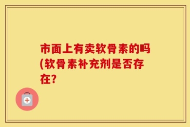 市面上有卖软骨素的吗(软骨素补充剂是否存在？