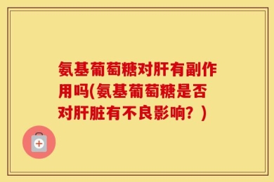 氨基葡萄糖对肝有副作用吗(氨基葡萄糖是否对肝脏有不良影响？)