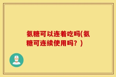 氨糖可以连着吃吗(氨糖可连续使用吗？)