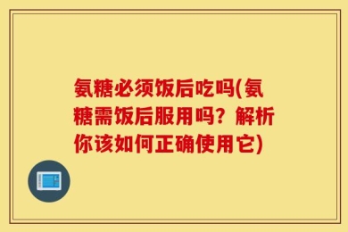 氨糖必须饭后吃吗(氨糖需饭后服用吗？解析你该如何正确使用它)