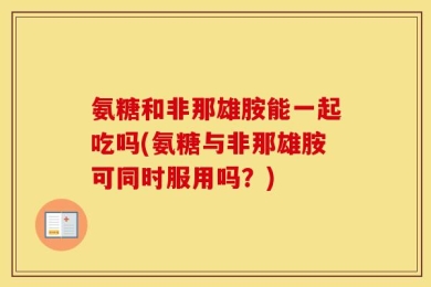 氨糖和非那雄胺能一起吃吗(氨糖与非那雄胺可同时服用吗？)