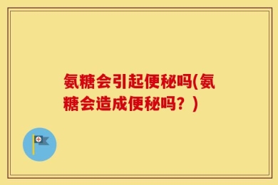 氨糖会引起便秘吗(氨糖会造成便秘吗？)