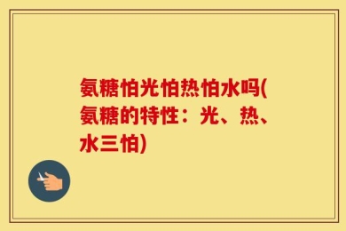 氨糖怕光怕热怕水吗(氨糖的特性：光、热、水三怕)