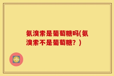 氨溴索是葡萄糖吗(氨溴索不是葡萄糖？)