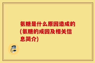 氨糖是什么原因造成的(氨糖的成因及相关信息简介)