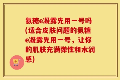 氨糖e凝露先用一号吗(适合皮肤问题的氨糖e凝露先用一号，让你的肌肤充满弹性和水润感)