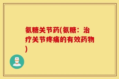 氨糖关节药(氨糖：治疗关节疼痛的有效药物)