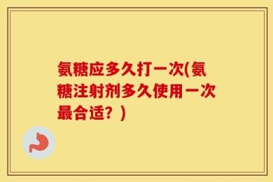 氨糖应多久打一次(氨糖注射剂多久使用一次最合适？)