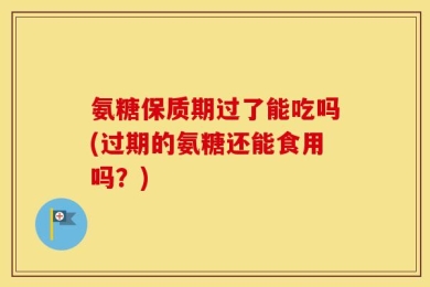 氨糖保质期过了能吃吗(过期的氨糖还能食用吗？)