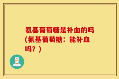 氨基葡萄糖是补血的吗(氨基葡萄糖：能补血吗？)
