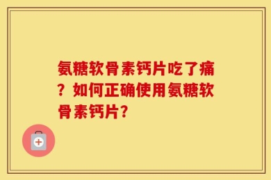 氨糖软骨素钙片吃了痛？如何正确使用氨糖软骨素钙片？