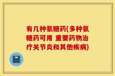 有几种氨糖药(多种氨糖药可用 重要药物治疗关节炎和其他疾病)