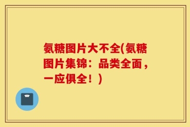 氨糖图片大不全(氨糖图片集锦：品类全面，一应俱全！)